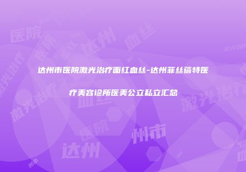 达州市医院激光治疗面红血丝-达州菲丝蓓特医疗美容诊所医美公立私立汇总