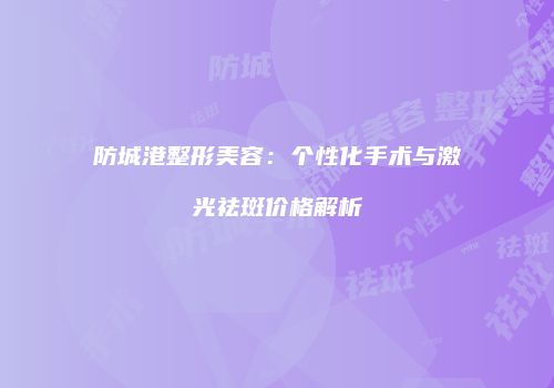 防城港整形美容：个性化手术与激光祛斑价格解析