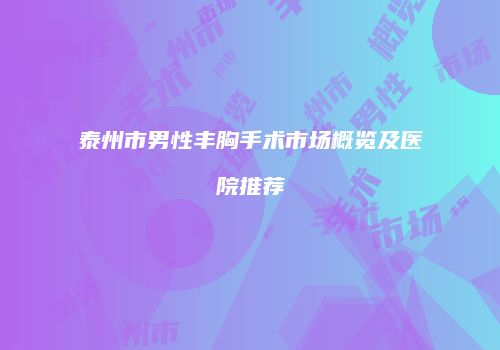 泰州市男性丰胸手术市场概览及医院推荐