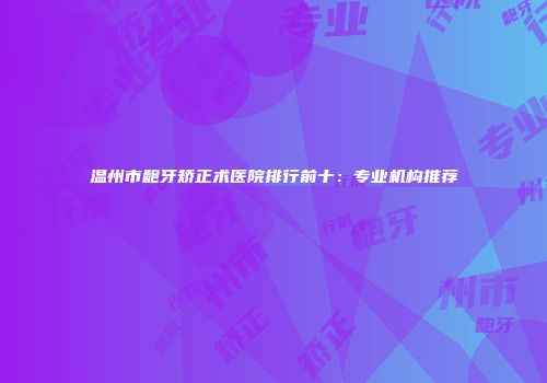 温州市龅牙矫正术医院排行前十：专业机构推荐