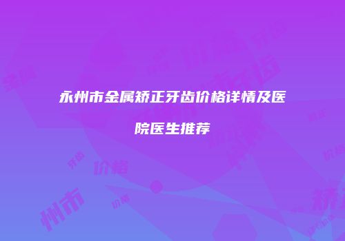 永州市金属矫正牙齿价格详情及医院医生推荐
