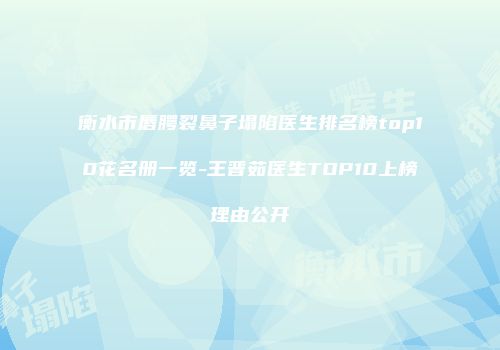 衡水市唇腭裂鼻子塌陷医生排名榜top10花名册一览-王晋茹医生TOP10上榜理由公开