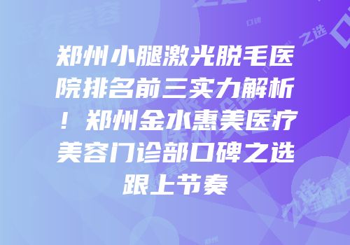 郑州小腿激光脱毛医院排名前三实力解析！郑州金水惠美医疗美容门诊部口碑之选跟上节奏
