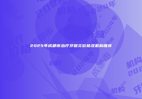 2025年成都市治疗牙髓炎价格及机构推荐