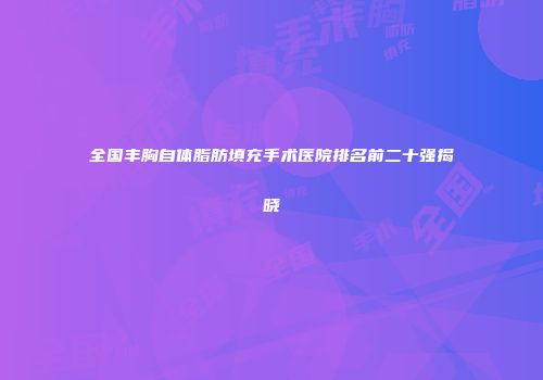 全国丰胸自体脂肪填充手术医院排名前二十强揭晓