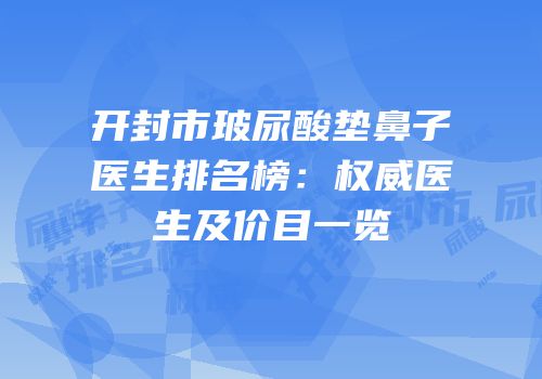 开封市玻尿酸垫鼻子医生排名榜：权威医生及价目一览