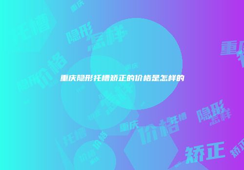 重庆隐形托槽矫正的价格是怎样的