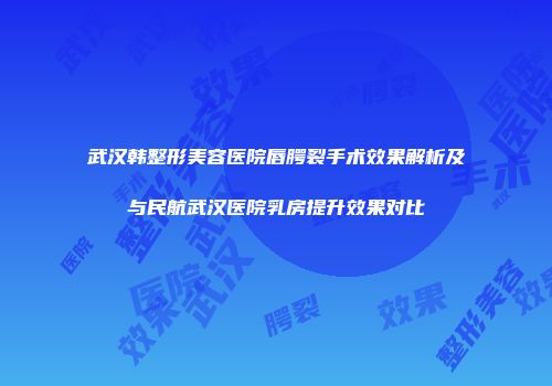 武汉韩整形美容医院唇腭裂手术效果解析及与民航武汉医院乳房提升效果对比