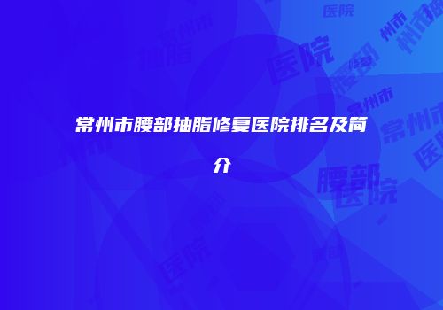 常州市腰部抽脂修复医院排名及简介
