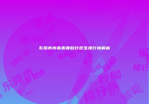 东莞市肉毒素瘦脸针医生排行榜解析