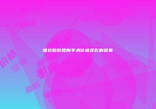 潍坊脂肪隆胸手术价格及影响因素