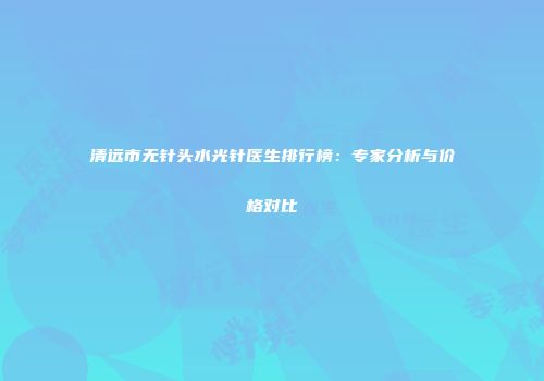 清远市无针头水光针医生排行榜：专家分析与价格对比