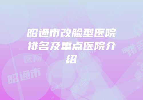 昭通市改脸型医院排名及重点医院介绍
