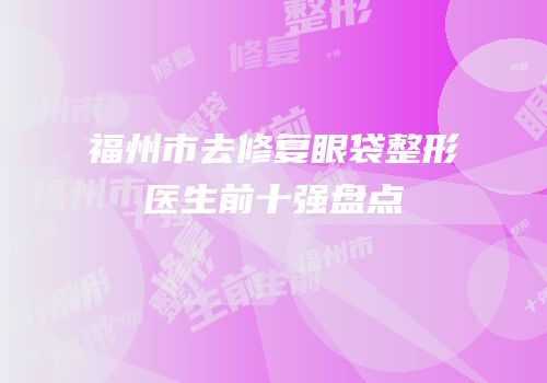 福州市去修复眼袋整形医生前十强盘点