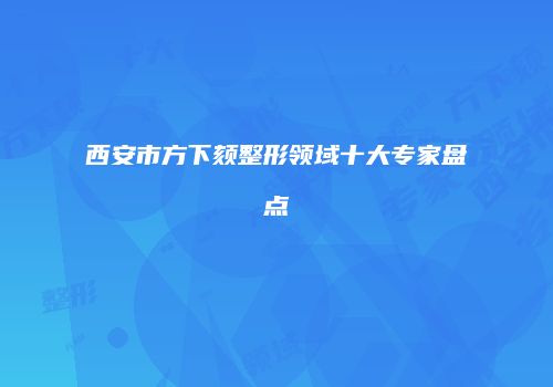 西安市方下颏整形领域十大专家盘点