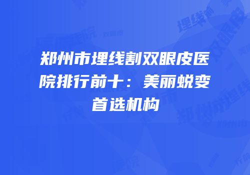 郑州市埋线割双眼皮医院排行前十：美丽蜕变首选机构