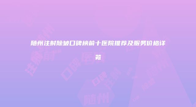 随州注射除皱口碑榜前十医院推荐及服务价格详览