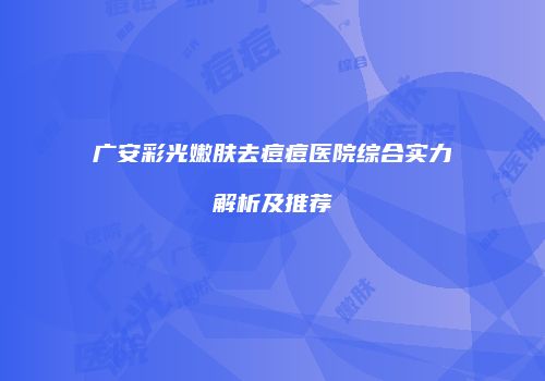广安彩光嫩肤去痘痘医院综合实力解析及推荐