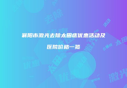 襄阳市激光去除太田痣优惠活动及医院价格一览