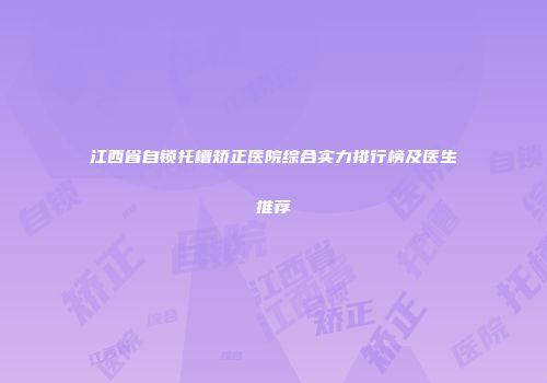 江西省自锁托槽矫正医院综合实力排行榜及医生推荐