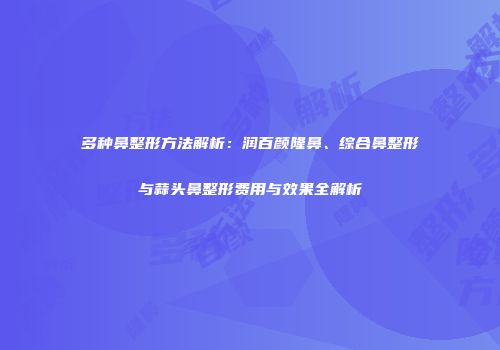 多种鼻整形方法解析：润百颜隆鼻、综合鼻整形与蒜头鼻整形费用与效果全解析