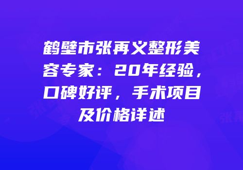 鹤壁市张再义整形美容专家：20年经验，口碑好评，手术项目及价格详述
