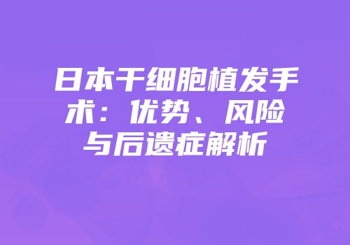 日本干细胞植发手术：优势、风险与后遗症解析