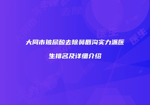 大同市玻尿酸去除鼻唇沟实力派医生排名及详细介绍
