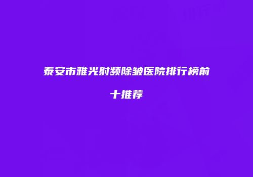 泰安市雅光射频除皱医院排行榜前十推荐