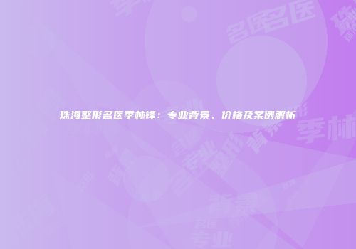珠海整形名医季林锋：专业背景、价格及案例解析