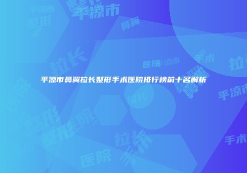 平凉市鼻翼拉长整形手术医院排行榜前十名解析