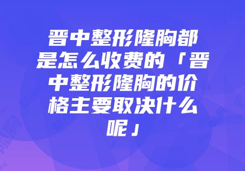 晋中整形隆胸都是怎么收费的「晋中整形隆胸的价格主要取决什么呢」