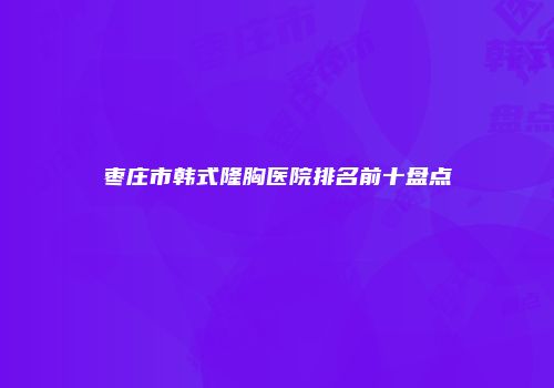 枣庄市韩式隆胸医院排名前十盘点
