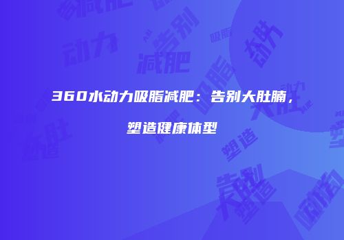 360水动力吸脂减肥：告别大肚腩，塑造健康体型