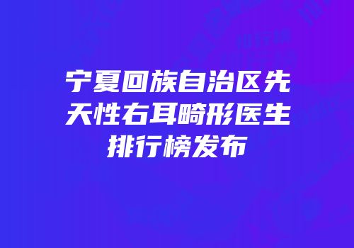 宁夏回族自治区先天性右耳畸形医生排行榜发布