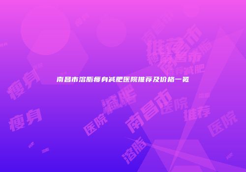 南昌市溶脂瘦身减肥医院推荐及价格一览