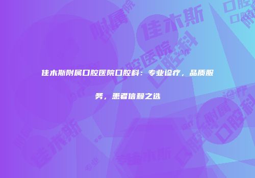 佳木斯附属口腔医院口腔科：专业诊疗，品质服务，患者信赖之选