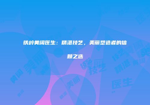 铁岭黄阔医生：精湛技艺，美丽塑造者的信赖之选