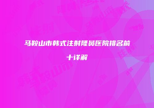 马鞍山市韩式注射隆鼻医院排名前十详解