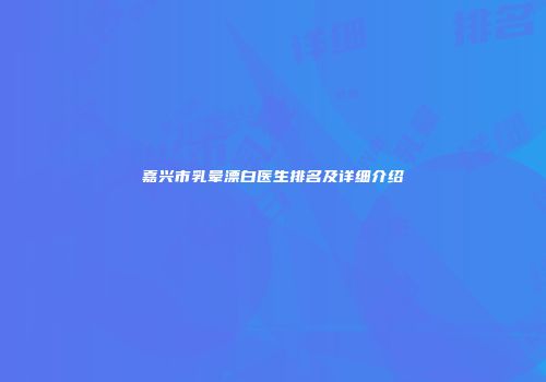嘉兴市乳晕漂白医生排名及详细介绍