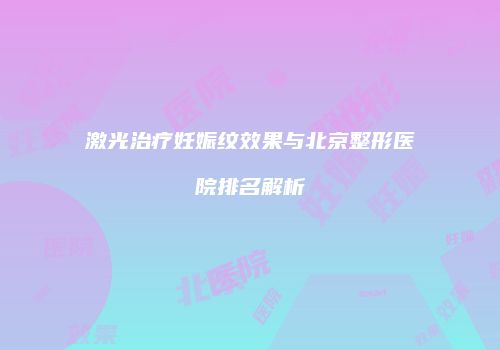 激光治疗妊娠纹效果与北京整形医院排名解析