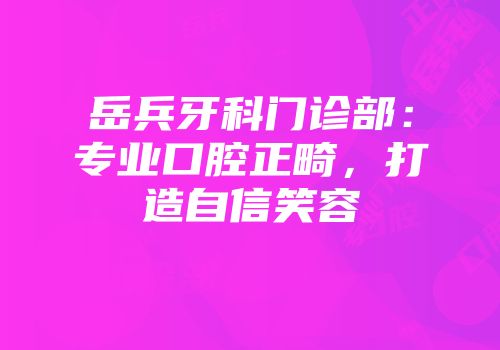 岳兵牙科门诊部：专业口腔正畸，打造自信笑容