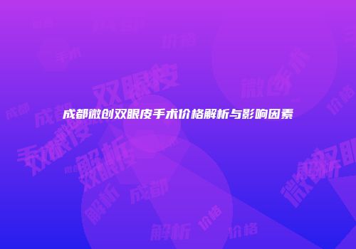 成都微创双眼皮手术价格解析与影响因素