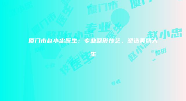 厦门市赵小忠医生：专业整形技艺，塑造美丽人生