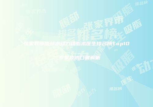 张家界市腹部水动力吸脂术医生排名榜Top10：专家技术口碑解析