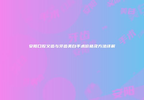 安阳口腔义齿与牙齿美白手术价格及方法详解