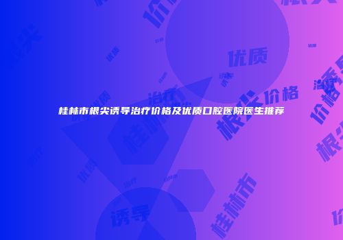 桂林市根尖诱导治疗价格及优质口腔医院医生推荐
