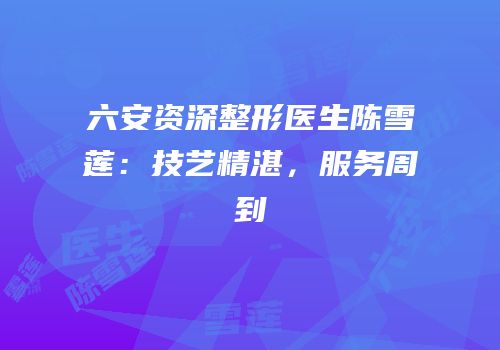 六安资深整形医生陈雪莲：技艺精湛，服务周到