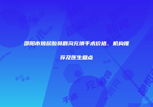邵阳市玻尿酸鼻唇沟充填手术价格、机构推荐及医生盘点