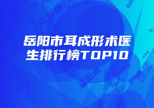 岳阳市耳成形术医生排行榜TOP10